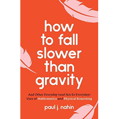 HOW TO FALL SLOWER THAN GRAVITY: & OTHER EVERYDAY (& NOT SO EVERYDAY) USES OF MATHEMATICS & PHYSICAL REASONING