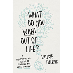 WHAT DO YOU WANT OUT OF LIFE? A PHILOSOPHICAL GUIDE TO      FIGURING OUT WHAT MATTERS