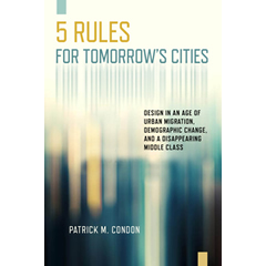 FIVE RULES FOR TOMORROW'S CITIES: DESIGN IN AN AGE OF URBAN MIGRATION, DEMOGRAPHIC CHANGE, & A DISAPPEARING MIDDLE CLASS