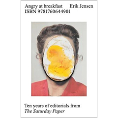ANGRY AT BREAKFAST: TEN YEARS OF EDITORIALS FROM THE        SATURDAY PAPER