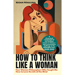 HOW TO THINK LIKE A WOMAN: FOUR WOMEN PHILOSOPHERS WHO      TAUGHT ME HOW TO LOVE THE LIFE OF THE MIND